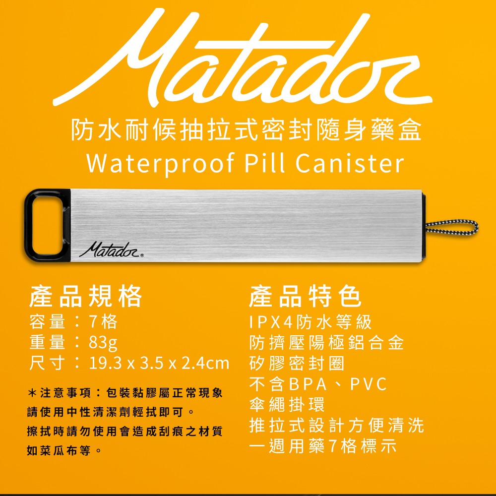 防水耐候抽拉式密封隨身藥盒Waterproof Pill CanisterMatador產品規格容量:7格重量:83g產品特色IPX4防水等級防擠壓陽極鋁合金尺寸:19.3 x 3.5 x 2.4cm 矽膠密封圈不含BPA、PVC*注意事項:包裝黏膠屬正常現象請使用中性清潔劑輕拭即可。傘繩掛環擦拭時請勿使用會造成刮痕之材質如菜瓜布等。推拉式設計方便清洗一週用藥7格標示